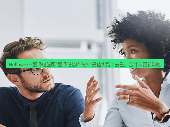 helloworld翻译下载 Helloworld翻译电脑版“翻译记忆库维护”最佳实践：去重、合并与更新策略
