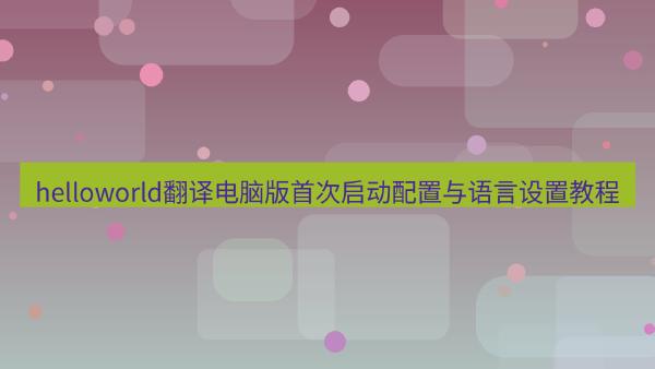 helloworld翻译电脑版首次启动配置与语言设置教程