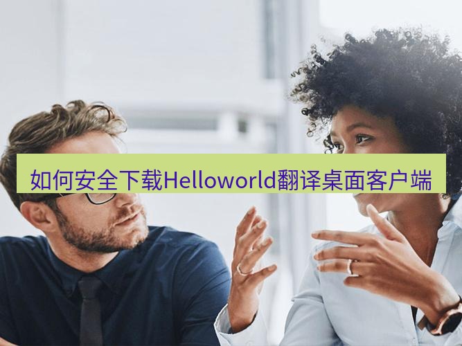 helloworld翻译下载 如何安全下载Helloworld翻译桌面客户端