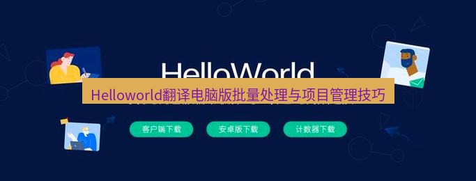 helloworld翻译下载 Helloworld翻译电脑版批量处理与项目管理技巧