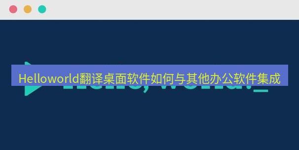 helloworld翻译下载 Helloworld翻译桌面软件如何与其他办公软件集成