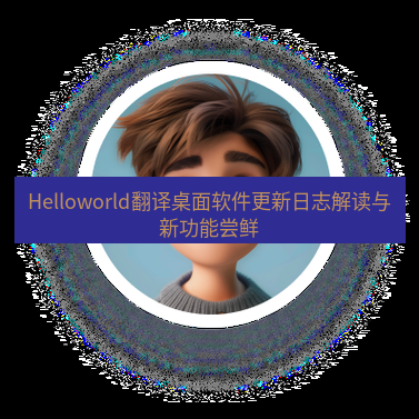helloworld翻译下载 Helloworld翻译桌面软件更新日志解读与新功能尝鲜