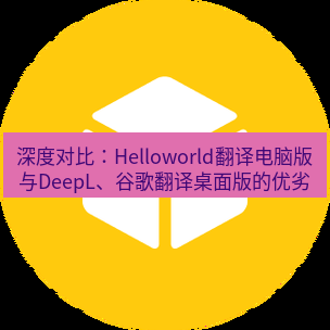 helloworld翻译下载 深度对比：Helloworld翻译电脑版与DeepL、谷歌翻译桌面版的优劣
