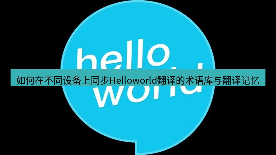 helloworld翻译下载 如何在不同设备上同步Helloworld翻译的术语库与翻译记忆
