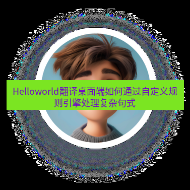 helloworld翻译下载 Helloworld翻译桌面端如何通过自定义规则引擎处理复杂句式
