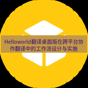helloworld翻译下载 Helloworld翻译桌面版在跨平台协作翻译中的工作流设计与实施