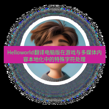 helloworld翻译下载 Helloworld翻译电脑版在游戏与多媒体内容本地化中的特殊字符处理