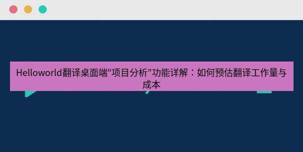helloworld翻译下载 Helloworld翻译桌面端“项目分析”功能详解：如何预估翻译工作量与成本