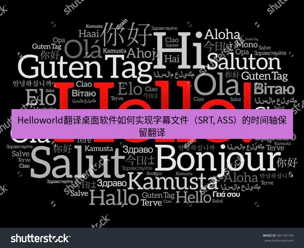 helloworld翻译下载 Helloworld翻译桌面软件如何实现字幕文件（SRT, ASS）的时间轴保留翻译